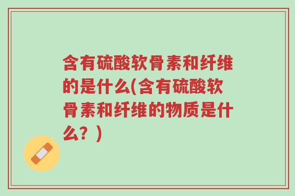 含有硫酸软骨素和纤维的是什么(含有硫酸软骨素和纤维的物质是什么?)-第1张图片-超越 含有硫酸软骨素和纤维的是什么(含有硫酸软骨素和纤维的物质是什么?)-第1张图片-超越