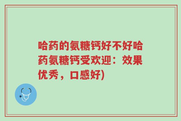 哈药的氨糖钙好不好哈药氨糖钙受欢迎:效果优秀,口感好)-第1张图片-超越 哈药的氨糖钙好不好哈药氨糖钙受欢迎:效果优秀,口感好)-第1张图片-超越