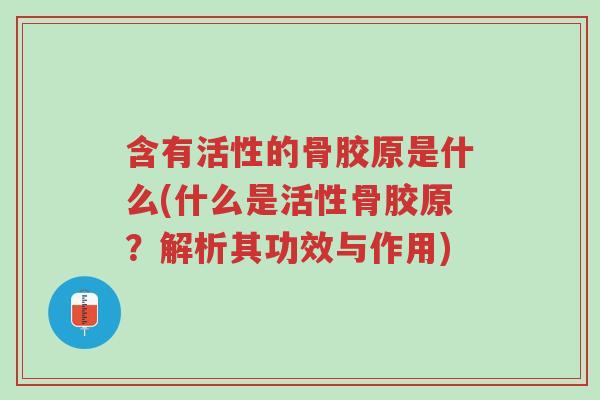 含有活性的骨胶原是什么(什么是活性骨胶原?解析其功效与作用)-第1张图片-超越 含有活性的骨胶原是什么(什么是活性骨胶原?解析其功效与作用)-第1张图片-超越