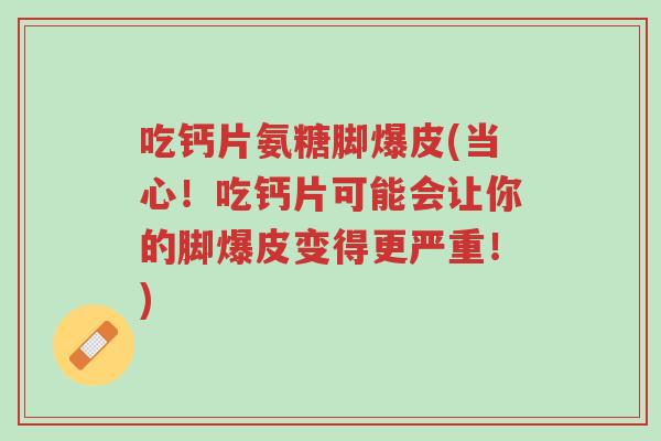 吃钙片氨糖脚爆皮(当心！吃钙片可能会让你的脚爆皮变得更严重！)-第1张图片-超越