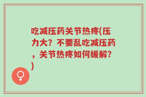 吃减压药关节热疼(压力大?不要乱吃减压药,关节热疼如何缓解?)-第1张图片-超越 吃减压药关节热疼(压力大?不要乱吃减压药,关节热疼如何缓解?)-第1张图片-超越