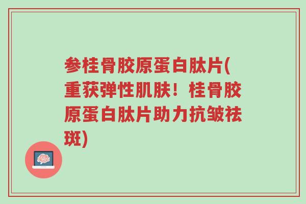 参桂骨胶原蛋白肽片(重获弹性肌肤！桂骨胶原蛋白肽片助力抗皱祛斑)-第1张图片-超越