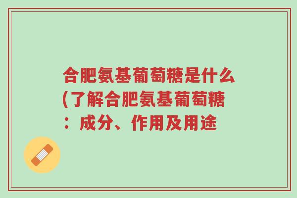 合肥氨基葡萄糖是什么(了解合肥氨基葡萄糖:成分、作用及用途-第1张图片-超越 合肥氨基葡萄糖是什么(了解合肥氨基葡萄糖:成分、作用及用途-第1张图片-超越