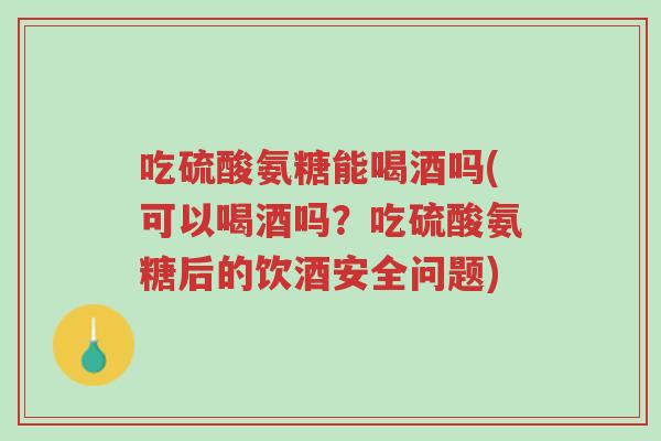 吃硫酸氨糖能喝酒吗(可以喝酒吗?吃硫酸氨糖后的饮酒安全问题)-第1张图片-超越 吃硫酸氨糖能喝酒吗(可以喝酒吗?吃硫酸氨糖后的饮酒安全问题)-第1张图片-超越