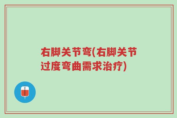 右脚关节弯(右脚关节过度弯曲需求治疗)-第1张图片-超越 右脚关节弯(右脚关节过度弯曲需求治疗)-第1张图片-超越