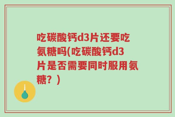 吃碳酸钙d3片还要吃氨糖吗(吃碳酸钙d3片是否需要同时服用氨糖?)-第1张图片-超越 吃碳酸钙d3片还要吃氨糖吗(吃碳酸钙d3片是否需要同时服用氨糖?)-第1张图片-超越