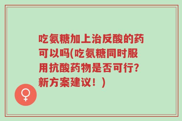吃氨糖加上治反酸的药可以吗(吃氨糖同时服用抗酸药物是否可行？新方案建议！)-第1张图片-超越