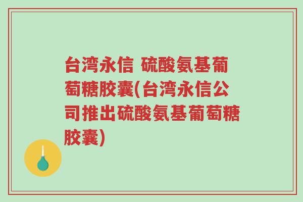 台湾永信 硫酸氨基葡萄糖胶囊(台湾永信公司推出硫酸氨基葡萄糖胶囊)-第1张图片-超越 台湾永信 硫酸氨基葡萄糖胶囊(台湾永信公司推出硫酸氨基葡萄糖胶囊)-第1张图片-超越