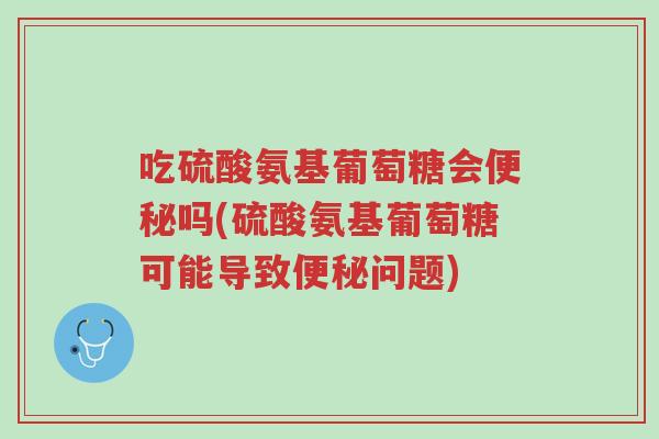 吃硫酸氨基葡萄糖会便秘吗(硫酸氨基葡萄糖可能导致便秘问题)-第1张图片-超越 吃硫酸氨基葡萄糖会便秘吗(硫酸氨基葡萄糖可能导致便秘问题)-第1张图片-超越
