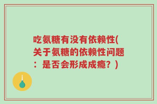 吃氨糖有没有依赖性(关于氨糖的依赖性问题:是否会形成成瘾?)-第1张图片-超越 吃氨糖有没有依赖性(关于氨糖的依赖性问题:是否会形成成瘾?)-第1张图片-超越