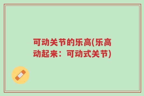 可动关节的乐高(乐高动起来:可动式关节)-第1张图片-超越 可动关节的乐高(乐高动起来:可动式关节)-第1张图片-超越