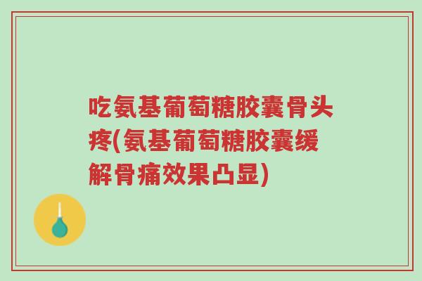 吃氨基葡萄糖胶囊骨头疼(氨基葡萄糖胶囊缓解骨痛效果凸显)-第1张图片-超越 吃氨基葡萄糖胶囊骨头疼(氨基葡萄糖胶囊缓解骨痛效果凸显)-第1张图片-超越