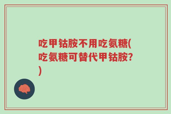 吃甲钴胺不用吃氨糖(吃氨糖可替代甲钴胺？)-第1张图片-超越