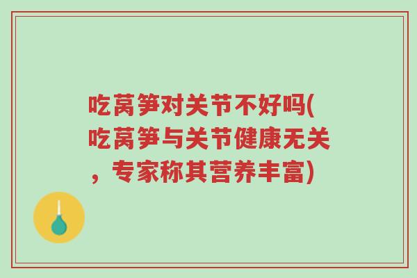 吃莴笋对关节不好吗(吃莴笋与关节健康无关,专家称其营养丰富)-第1张图片-超越 吃莴笋对关节不好吗(吃莴笋与关节健康无关,专家称其营养丰富)-第1张图片-超越