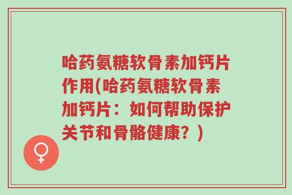 哈药氨糖软骨素加钙片作用(哈药氨糖软骨素加钙片:如何帮助保护关节和骨骼健康?)-第1张图片-超越 哈药氨糖软骨素加钙片作用(哈药氨糖软骨素加钙片:如何帮助保护关节和骨骼健康?)-第1张图片-超越