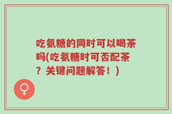吃氨糖的同时可以喝茶吗(吃氨糖时可否配茶?关键问题解答!)-第1张图片-超越 吃氨糖的同时可以喝茶吗(吃氨糖时可否配茶?关键问题解答!)-第1张图片-超越