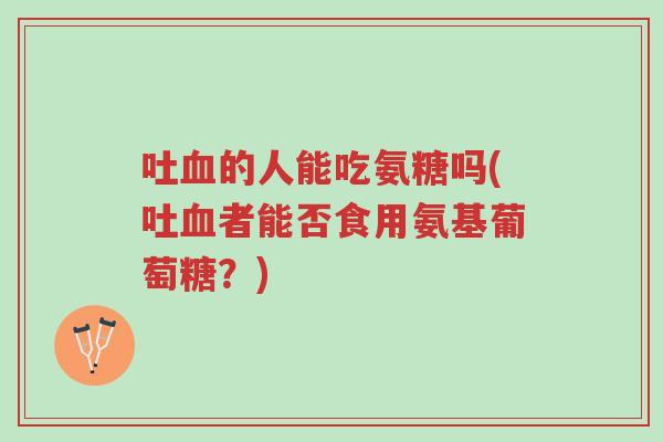 吐血的人能吃氨糖吗(吐血者能否食用氨基葡萄糖？)-第1张图片-超越