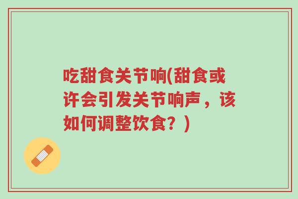 吃甜食关节响(甜食或许会引发关节响声,该如何调整饮食?)-第1张图片-超越 吃甜食关节响(甜食或许会引发关节响声,该如何调整饮食?)-第1张图片-超越