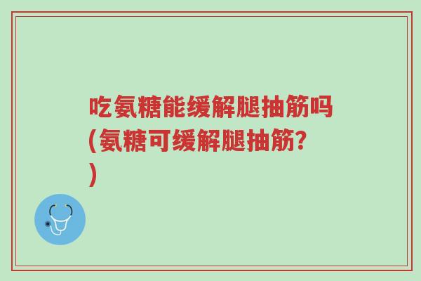 吃氨糖能缓解腿抽筋吗(氨糖可缓解腿抽筋？)-第1张图片-超越