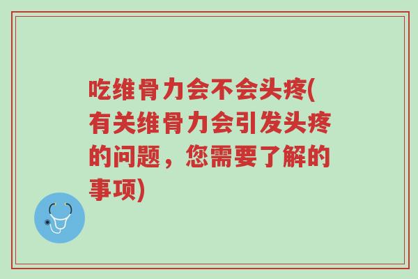 吃维骨力会不会头疼(有关维骨力会引发头疼的问题,您需要了解的事项)-第1张图片-超越 吃维骨力会不会头疼(有关维骨力会引发头疼的问题,您需要了解的事项)-第1张图片-超越