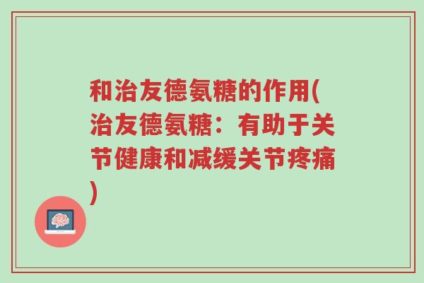 和治友德氨糖的作用(治友德氨糖:有助于关节健康和减缓关节疼痛)-第1张图片-超越 和治友德氨糖的作用(治友德氨糖:有助于关节健康和减缓关节疼痛)-第1张图片-超越