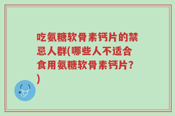吃氨糖软骨素钙片的禁忌人群(哪些人不适合食用氨糖软骨素钙片?)-第1张图片-超越 吃氨糖软骨素钙片的禁忌人群(哪些人不适合食用氨糖软骨素钙片?)-第1张图片-超越