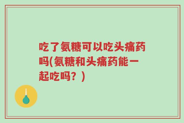 吃了氨糖可以吃头痛药吗(氨糖和头痛药能一起吃吗?)-第1张图片-超越 吃了氨糖可以吃头痛药吗(氨糖和头痛药能一起吃吗?)-第1张图片-超越