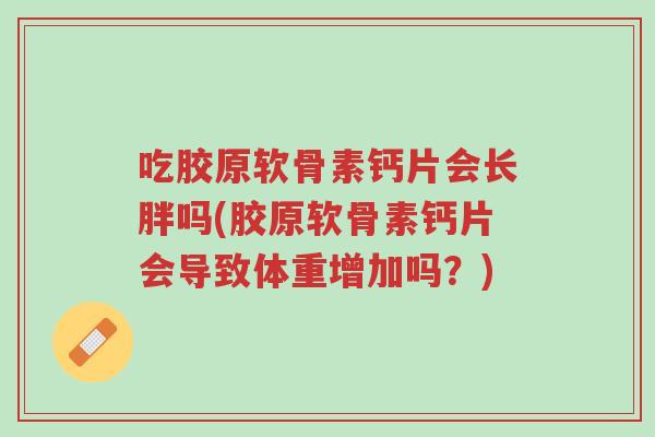 吃胶原软骨素钙片会长胖吗(胶原软骨素钙片会导致体重增加吗?)-第1张图片-超越 吃胶原软骨素钙片会长胖吗(胶原软骨素钙片会导致体重增加吗?)-第1张图片-超越