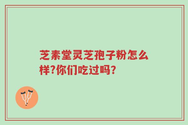 芝素堂灵芝孢子粉怎么样?你们吃过吗?-第1张图片-超越 芝素堂灵芝孢子粉怎么样?你们吃过吗?-第1张图片-超越