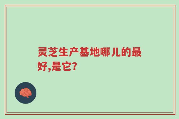 灵芝生产基地哪儿的最好,是它?-第1张图片-超越 灵芝生产基地哪儿的最好,是它?-第1张图片-超越