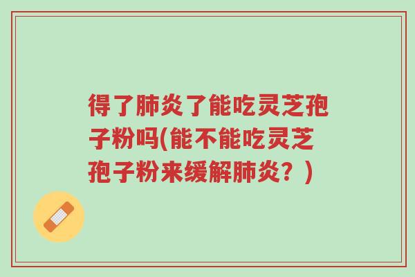 得了肺炎了能吃灵芝孢子粉吗(能不能吃灵芝孢子粉来缓解肺炎?)-第1张图片-超越 得了肺炎了能吃灵芝孢子粉吗(能不能吃灵芝孢子粉来缓解肺炎?)-第1张图片-超越