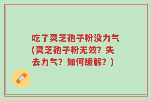 吃了灵芝孢子粉没力气(灵芝孢子粉无效？失去力气？如何缓解？)-第1张图片-超越