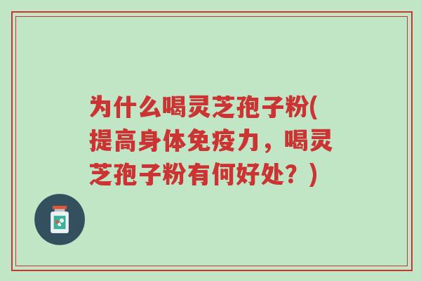 为什么喝灵芝孢子粉(提高身体免疫力,喝灵芝孢子粉有何好处?)-第1张图片-超越 为什么喝灵芝孢子粉(提高身体免疫力,喝灵芝孢子粉有何好处?)-第1张图片-超越