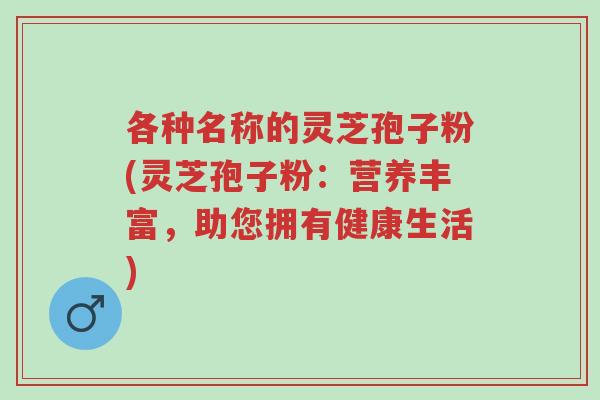 各种名称的灵芝孢子粉(灵芝孢子粉:营养丰富,助您拥有健康生活)-第1张图片-超越 各种名称的灵芝孢子粉(灵芝孢子粉:营养丰富,助您拥有健康生活)-第1张图片-超越