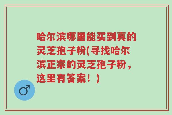 哈尔滨哪里能买到真的灵芝孢子粉(寻找哈尔滨正宗的灵芝孢子粉,这里有答案!)-第1张图片-超越 哈尔滨哪里能买到真的灵芝孢子粉(寻找哈尔滨正宗的灵芝孢子粉,这里有答案!)-第1张图片-超越