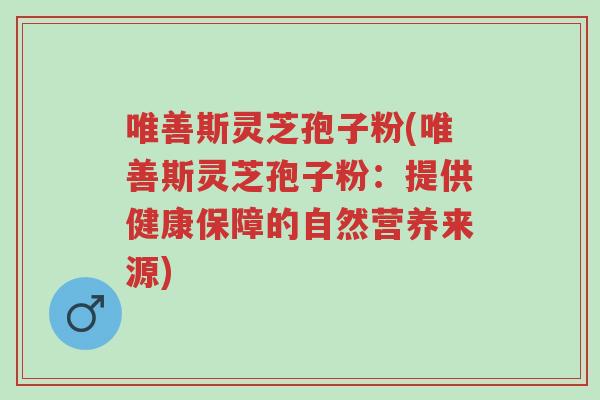 唯善斯灵芝孢子粉(唯善斯灵芝孢子粉:提供健康保障的自然营养来源)-第1张图片-超越 唯善斯灵芝孢子粉(唯善斯灵芝孢子粉:提供健康保障的自然营养来源)-第1张图片-超越