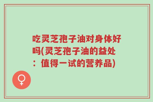 吃灵芝孢子油对身体好吗(灵芝孢子油的益处:值得一试的营养品)-第1张图片-超越 吃灵芝孢子油对身体好吗(灵芝孢子油的益处:值得一试的营养品)-第1张图片-超越