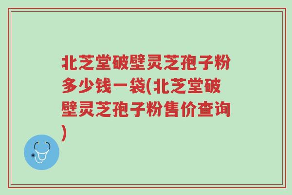 北芝堂破壁灵芝孢子粉多少钱一袋(北芝堂破壁灵芝孢子粉售价查询)-第1张图片-超越 北芝堂破壁灵芝孢子粉多少钱一袋(北芝堂破壁灵芝孢子粉售价查询)-第1张图片-超越