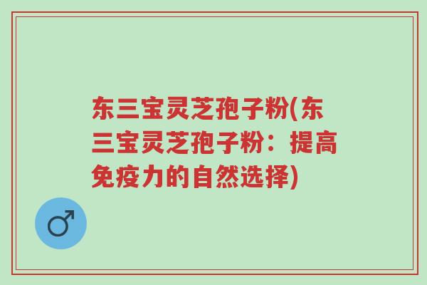 东三宝灵芝孢子粉(东三宝灵芝孢子粉:提高免疫力的自然选择)-第1张图片-超越 东三宝灵芝孢子粉(东三宝灵芝孢子粉:提高免疫力的自然选择)-第1张图片-超越
