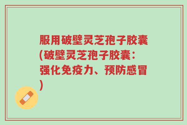 服用破壁灵芝孢子胶囊(破壁灵芝孢子胶囊:强化免疫力、预防感冒)-第1张图片-超越 服用破壁灵芝孢子胶囊(破壁灵芝孢子胶囊:强化免疫力、预防感冒)-第1张图片-超越