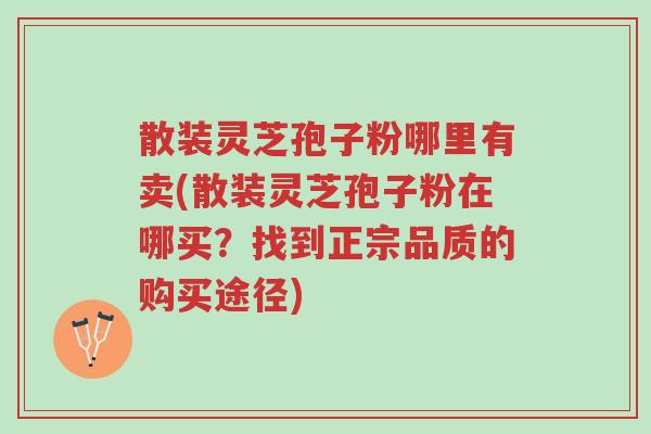 散装灵芝孢子粉哪里有卖(散装灵芝孢子粉在哪买?找到正宗品质的购买途径)-第1张图片-超越 散装灵芝孢子粉哪里有卖(散装灵芝孢子粉在哪买?找到正宗品质的购买途径)-第1张图片-超越
