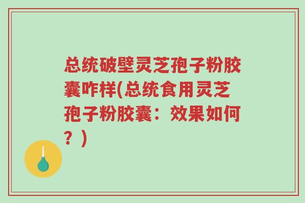 总统破壁灵芝孢子粉胶囊咋样(总统食用灵芝孢子粉胶囊:效果如何?)-第1张图片-超越 总统破壁灵芝孢子粉胶囊咋样(总统食用灵芝孢子粉胶囊:效果如何?)-第1张图片-超越