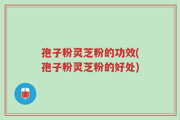 孢子粉灵芝粉的功效(孢子粉灵芝粉的好处)-第1张图片-超越 孢子粉灵芝粉的功效(孢子粉灵芝粉的好处)-第1张图片-超越