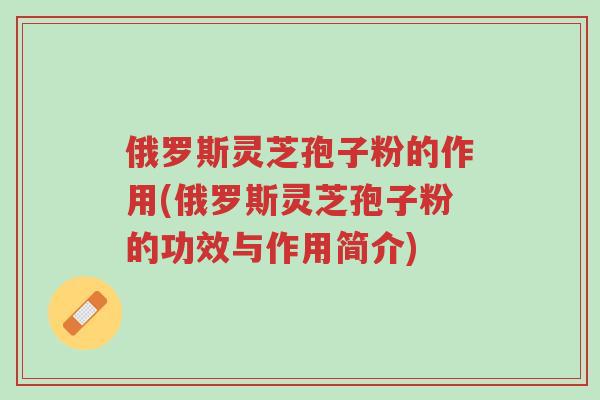 俄罗斯灵芝孢子粉的作用(俄罗斯灵芝孢子粉的功效与作用简介)-第1张图片-超越 俄罗斯灵芝孢子粉的作用(俄罗斯灵芝孢子粉的功效与作用简介)-第1张图片-超越