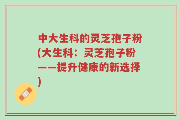 中大生科的灵芝孢子粉(大生科:灵芝孢子粉——提升健康的新选择)-第1张图片-超越 中大生科的灵芝孢子粉(大生科:灵芝孢子粉——提升健康的新选择)-第1张图片-超越