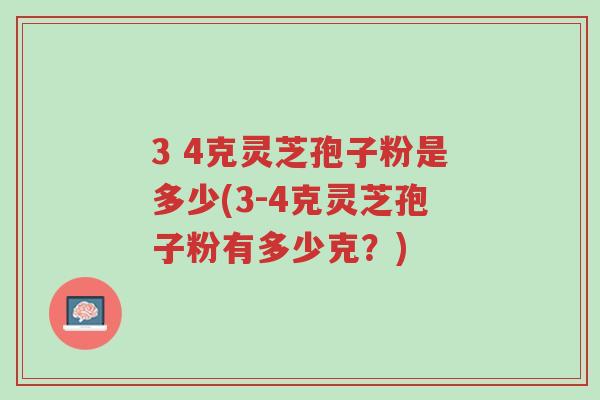3 4克灵芝孢子粉是多少(3-4克灵芝孢子粉有多少克?)-第1张图片-超越 3 4克灵芝孢子粉是多少(3-4克灵芝孢子粉有多少克?)-第1张图片-超越