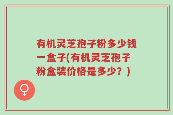 有机灵芝孢子粉多少钱一盒子(有机灵芝孢子粉盒装价格是多少？)-第1张图片-超越