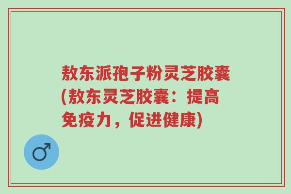 敖东派孢子粉灵芝胶囊(敖东灵芝胶囊：提高免疫力，促进健康)-第1张图片-超越