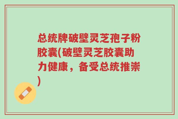 总统牌破壁灵芝孢子粉胶囊(破壁灵芝胶囊助力健康,备受总统推崇)-第1张图片-超越 总统牌破壁灵芝孢子粉胶囊(破壁灵芝胶囊助力健康,备受总统推崇)-第1张图片-超越