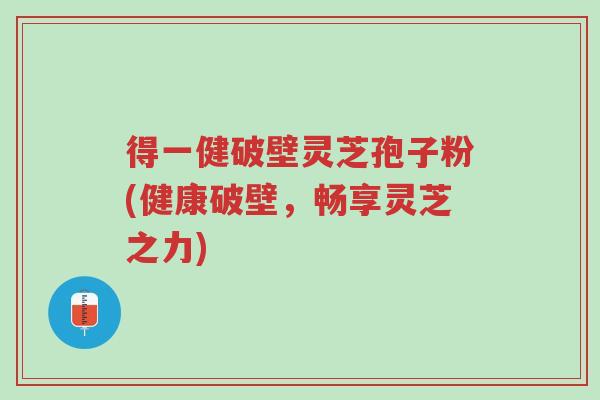 得一健破壁灵芝孢子粉(健康破壁,畅享灵芝之力)-第1张图片-超越 得一健破壁灵芝孢子粉(健康破壁,畅享灵芝之力)-第1张图片-超越